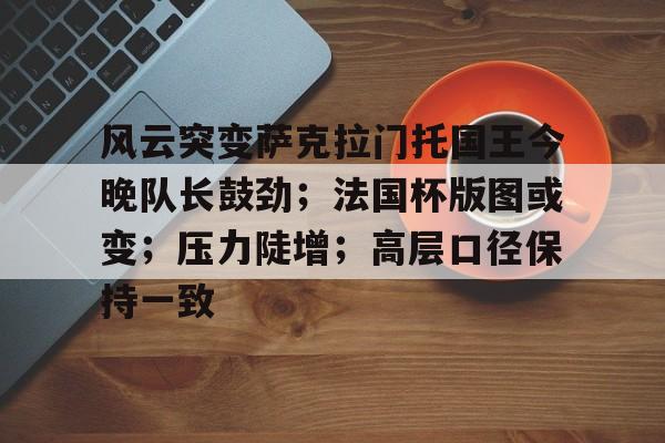 开云体育网页版登录入口风云突变萨克拉门托国王今晚队长鼓劲；法国杯版图或变；压力陡增；高层口径保持一致的简单介绍